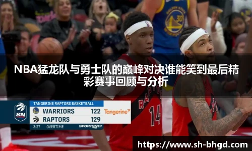 8866体育NBA猛龙队与勇士队的巅峰对决谁能笑到最后精彩赛事回顾与分析