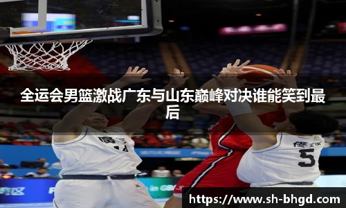 全运会男篮激战广东与山东巅峰对决谁能笑到最后