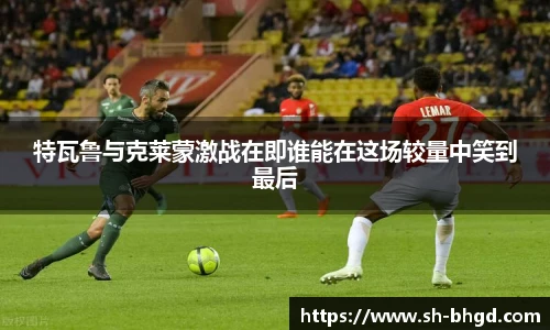 8866体育特瓦鲁与克莱蒙激战在即谁能在这场较量中笑到最后