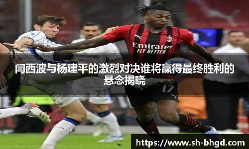 闫西波与杨建平的激烈对决谁将赢得最终胜利的悬念揭晓